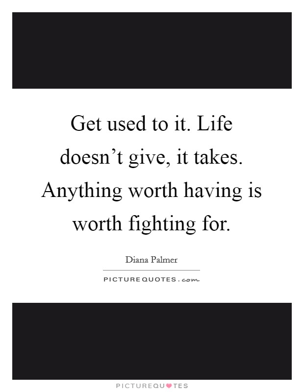 Get used to it. Life doesn't give, it takes. Anything worth having is worth fighting for. Picture Quote #1