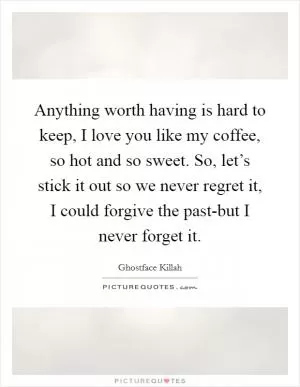 Anything worth having is hard to keep, I love you like my coffee, so hot and so sweet. So, let’s stick it out so we never regret it, I could forgive the past-but I never forget it Picture Quote #1