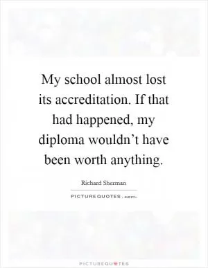 My school almost lost its accreditation. If that had happened, my diploma wouldn’t have been worth anything Picture Quote #1