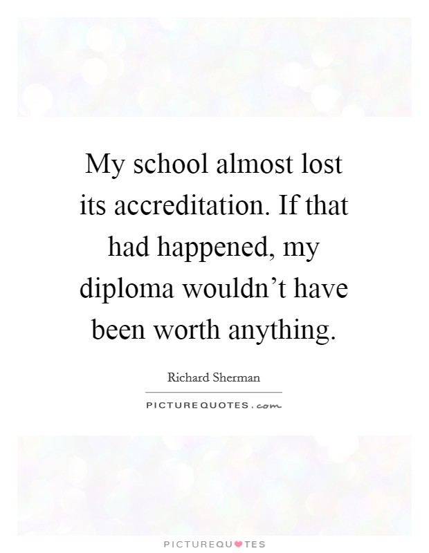 My school almost lost its accreditation. If that had happened, my diploma wouldn't have been worth anything. Picture Quote #1