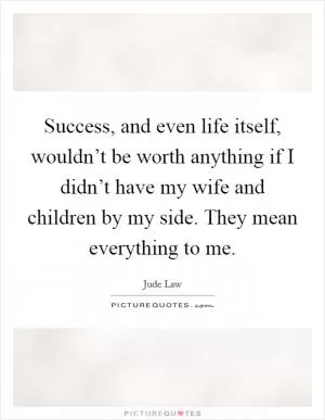 Success, and even life itself, wouldn’t be worth anything if I didn’t have my wife and children by my side. They mean everything to me Picture Quote #1