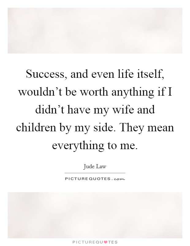 Success, and even life itself, wouldn't be worth anything if I didn't have my wife and children by my side. They mean everything to me. Picture Quote #1