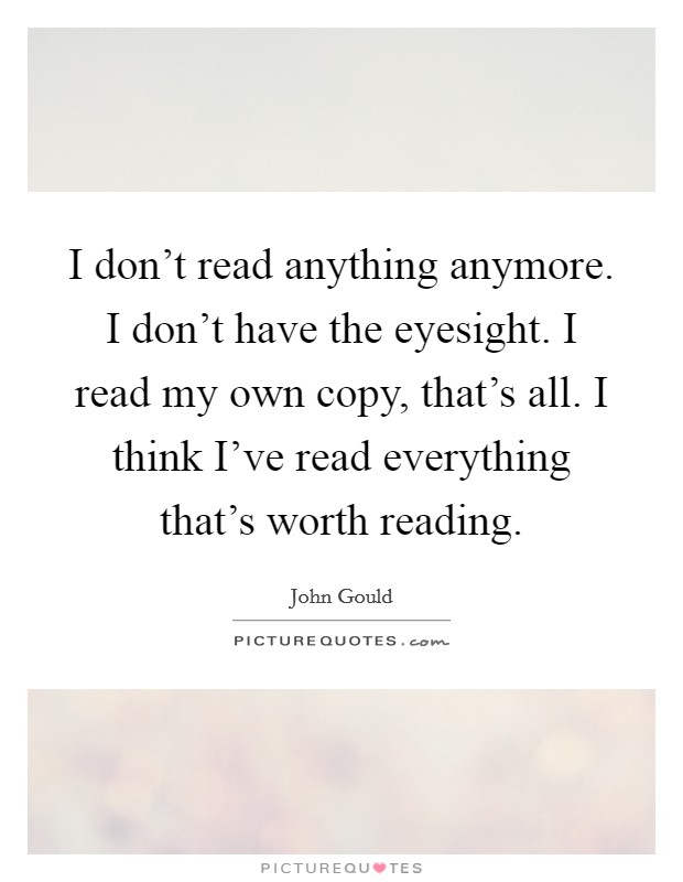 I don't read anything anymore. I don't have the eyesight. I read my own copy, that's all. I think I've read everything that's worth reading. Picture Quote #1