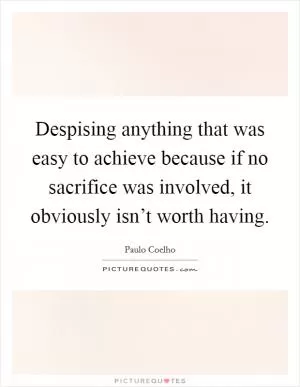 Despising anything that was easy to achieve because if no sacrifice was involved, it obviously isn’t worth having Picture Quote #1