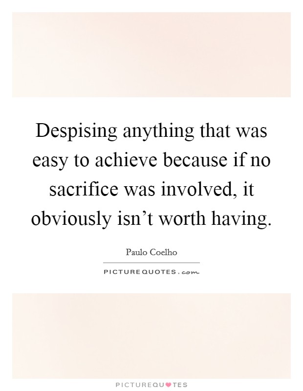 Despising anything that was easy to achieve because if no sacrifice was involved, it obviously isn't worth having. Picture Quote #1