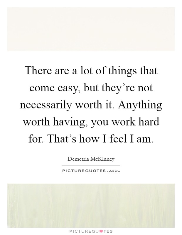 There are a lot of things that come easy, but they're not necessarily worth it. Anything worth having, you work hard for. That's how I feel I am. Picture Quote #1