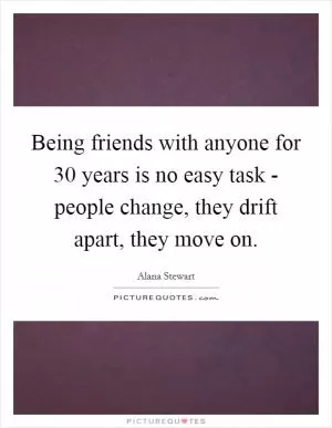 Being friends with anyone for 30 years is no easy task - people change, they drift apart, they move on Picture Quote #1