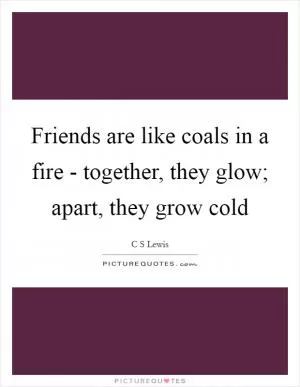 Friends are like coals in a fire - together, they glow; apart, they grow cold Picture Quote #1