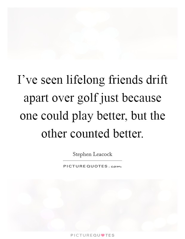 I've seen lifelong friends drift apart over golf just because one could play better, but the other counted better. Picture Quote #1