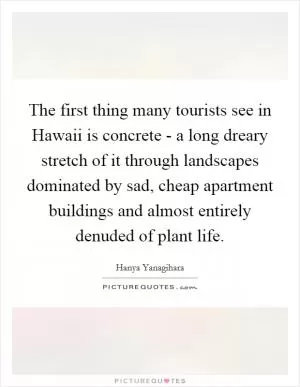 The first thing many tourists see in Hawaii is concrete - a long dreary stretch of it through landscapes dominated by sad, cheap apartment buildings and almost entirely denuded of plant life Picture Quote #1