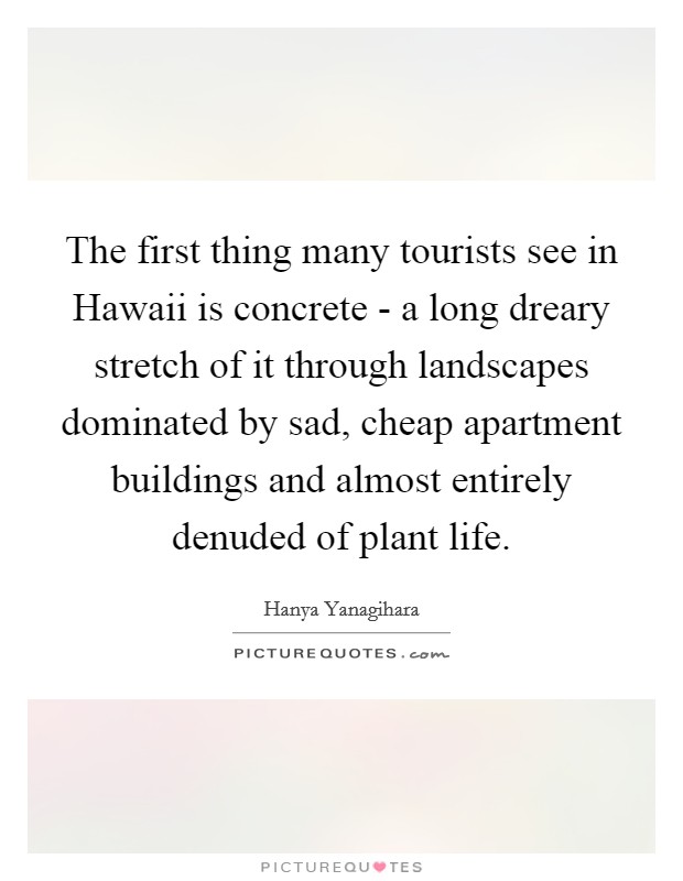 The first thing many tourists see in Hawaii is concrete - a long dreary stretch of it through landscapes dominated by sad, cheap apartment buildings and almost entirely denuded of plant life. Picture Quote #1