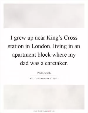 I grew up near King’s Cross station in London, living in an apartment block where my dad was a caretaker Picture Quote #1