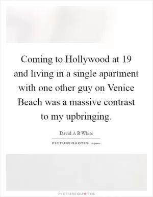 Coming to Hollywood at 19 and living in a single apartment with one other guy on Venice Beach was a massive contrast to my upbringing Picture Quote #1