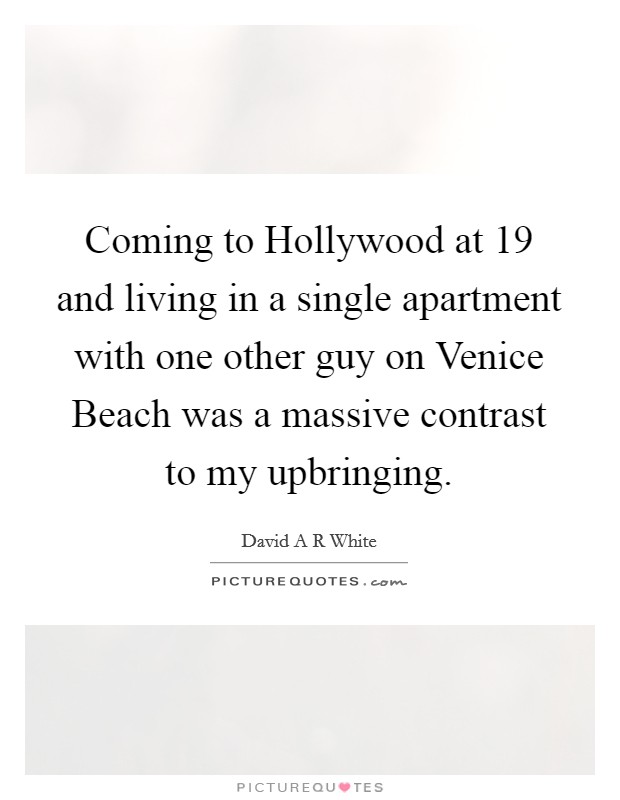 Coming to Hollywood at 19 and living in a single apartment with one other guy on Venice Beach was a massive contrast to my upbringing. Picture Quote #1