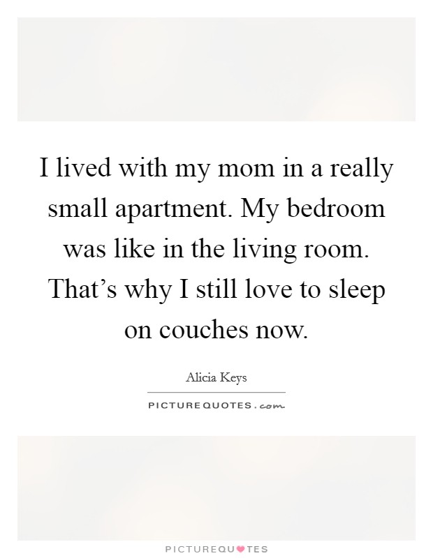 I lived with my mom in a really small apartment. My bedroom was like in the living room. That's why I still love to sleep on couches now. Picture Quote #1