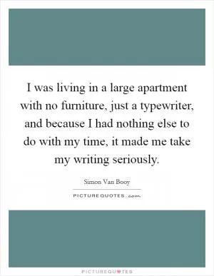 I was living in a large apartment with no furniture, just a typewriter, and because I had nothing else to do with my time, it made me take my writing seriously Picture Quote #1