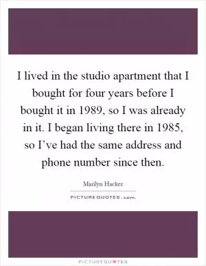 I lived in the studio apartment that I bought for four years before I bought it in 1989, so I was already in it. I began living there in 1985, so I’ve had the same address and phone number since then Picture Quote #1