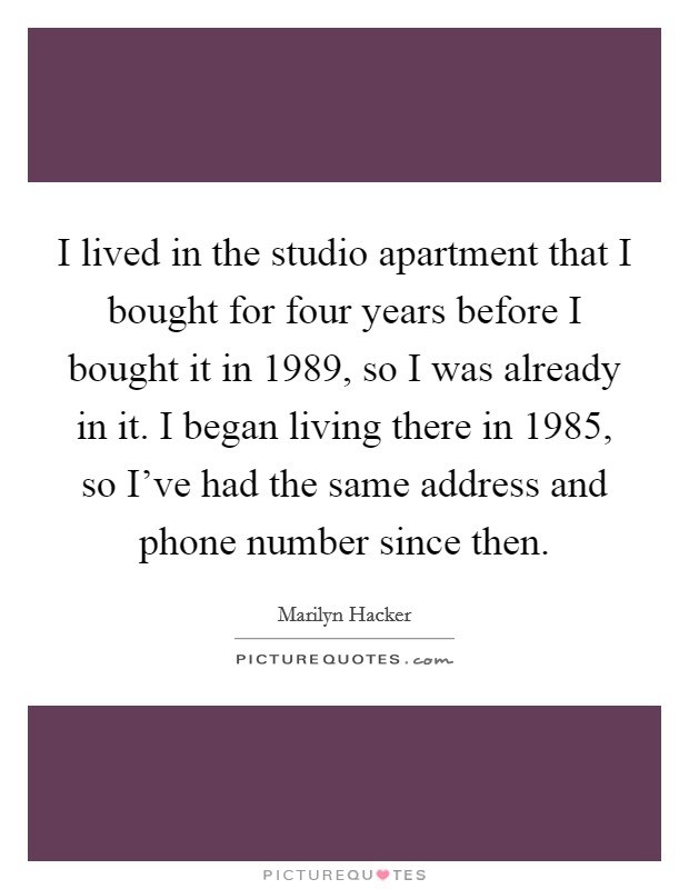 I lived in the studio apartment that I bought for four years before I bought it in 1989, so I was already in it. I began living there in 1985, so I've had the same address and phone number since then. Picture Quote #1