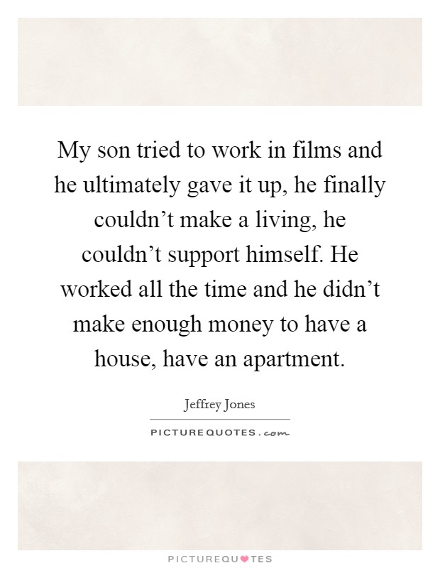 My son tried to work in films and he ultimately gave it up, he finally couldn't make a living, he couldn't support himself. He worked all the time and he didn't make enough money to have a house, have an apartment. Picture Quote #1