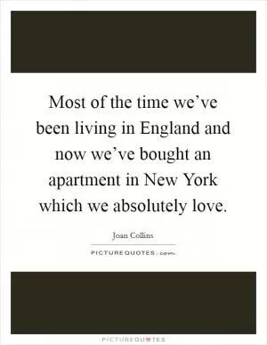 Most of the time we’ve been living in England and now we’ve bought an apartment in New York which we absolutely love Picture Quote #1