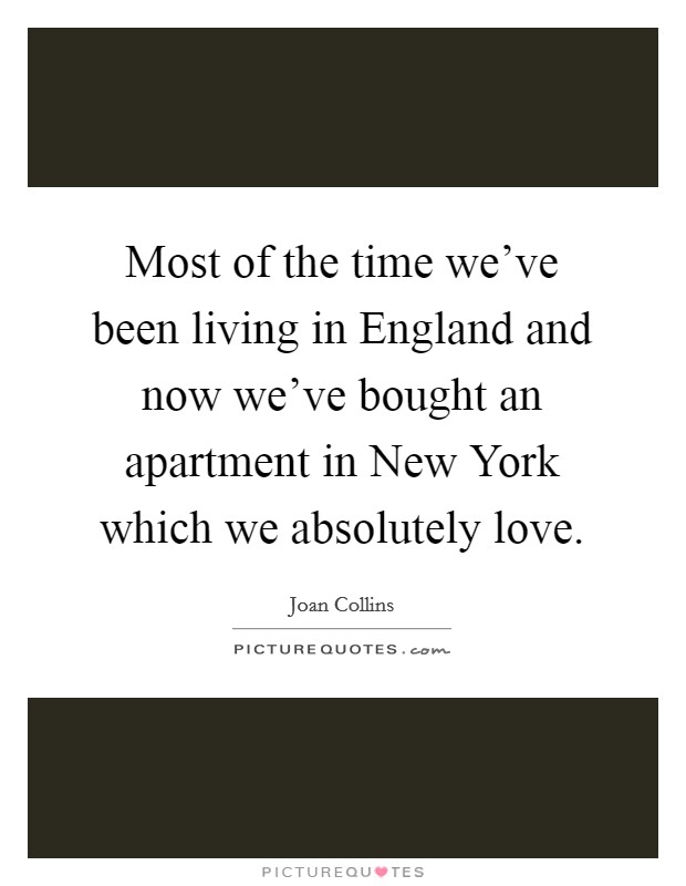 Most of the time we've been living in England and now we've bought an apartment in New York which we absolutely love. Picture Quote #1