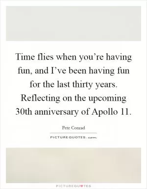 Time flies when you’re having fun, and I’ve been having fun for the last thirty years. Reflecting on the upcoming 30th anniversary of Apollo 11 Picture Quote #1