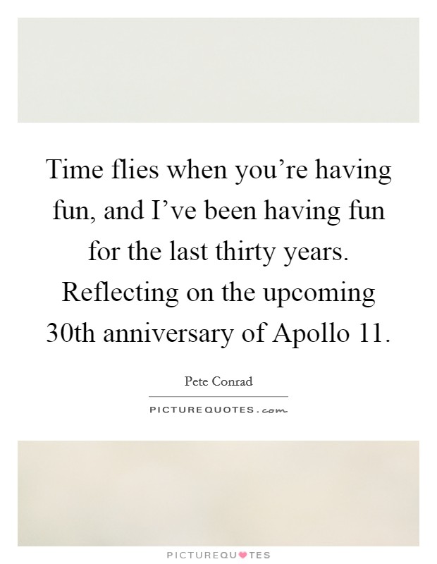 Time flies when you're having fun, and I've been having fun for the last thirty years. Reflecting on the upcoming 30th anniversary of Apollo 11. Picture Quote #1