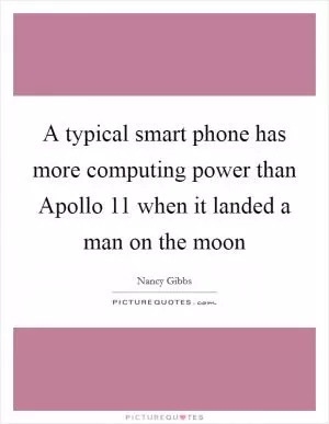 A typical smart phone has more computing power than Apollo 11 when it landed a man on the moon Picture Quote #1
