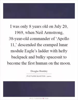 I was only 8 years old on July 20, 1969, when Neil Armstrong, 38-year-old commander of ‘Apollo 11,’ descended the cramped lunar module Eagle’s ladder with hefty backpack and bulky spacesuit to become the first human on the moon Picture Quote #1
