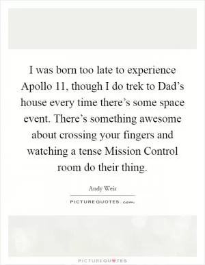 I was born too late to experience Apollo 11, though I do trek to Dad’s house every time there’s some space event. There’s something awesome about crossing your fingers and watching a tense Mission Control room do their thing Picture Quote #1