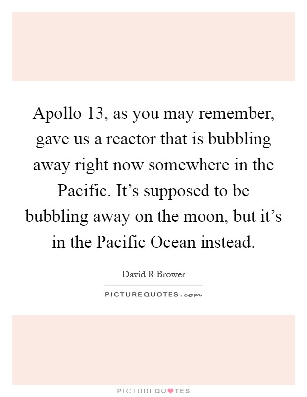 Apollo 13, as you may remember, gave us a reactor that is bubbling away right now somewhere in the Pacific. It's supposed to be bubbling away on the moon, but it's in the Pacific Ocean instead. Picture Quote #1
