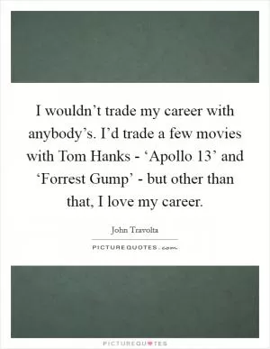 I wouldn’t trade my career with anybody’s. I’d trade a few movies with Tom Hanks - ‘Apollo 13’ and ‘Forrest Gump’ - but other than that, I love my career Picture Quote #1