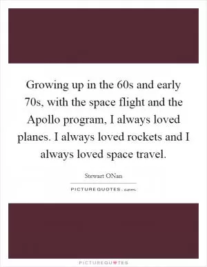 Growing up in the  60s and early  70s, with the space flight and the Apollo program, I always loved planes. I always loved rockets and I always loved space travel Picture Quote #1