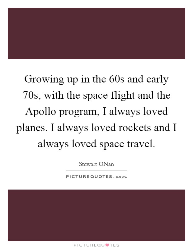 Growing up in the  60s and early  70s, with the space flight and the Apollo program, I always loved planes. I always loved rockets and I always loved space travel. Picture Quote #1