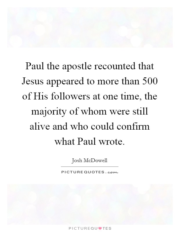 Paul the apostle recounted that Jesus appeared to more than 500 of His followers at one time, the majority of whom were still alive and who could confirm what Paul wrote. Picture Quote #1