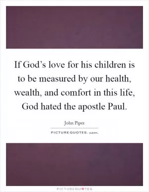 If God’s love for his children is to be measured by our health, wealth, and comfort in this life, God hated the apostle Paul Picture Quote #1