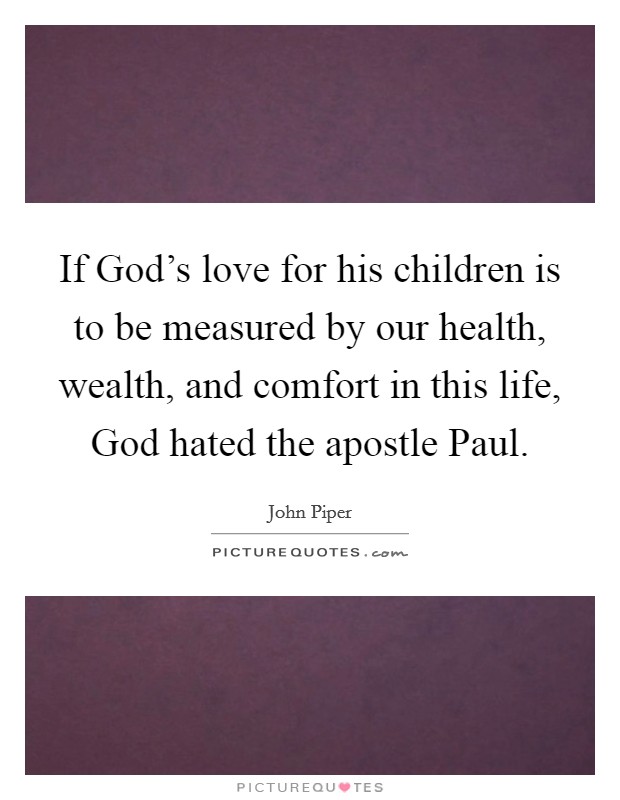 If God's love for his children is to be measured by our health, wealth, and comfort in this life, God hated the apostle Paul. Picture Quote #1