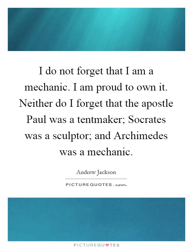 I do not forget that I am a mechanic. I am proud to own it. Neither do I forget that the apostle Paul was a tentmaker; Socrates was a sculptor; and Archimedes was a mechanic. Picture Quote #1