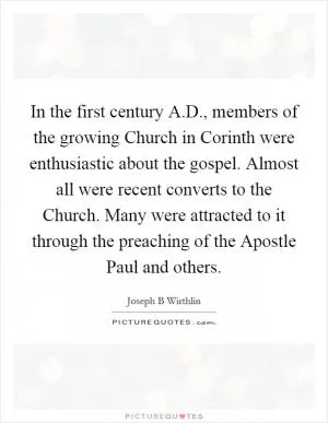 In the first century A.D., members of the growing Church in Corinth were enthusiastic about the gospel. Almost all were recent converts to the Church. Many were attracted to it through the preaching of the Apostle Paul and others Picture Quote #1