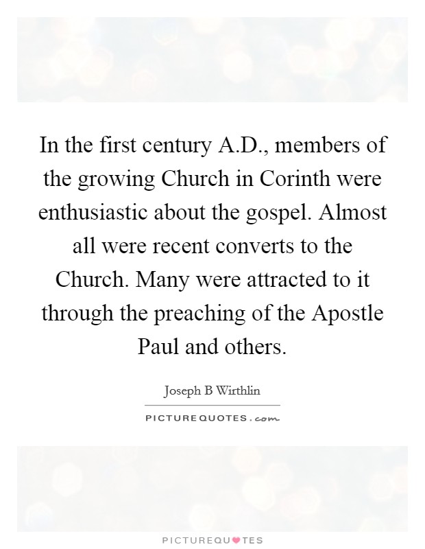 In the first century A.D., members of the growing Church in Corinth were enthusiastic about the gospel. Almost all were recent converts to the Church. Many were attracted to it through the preaching of the Apostle Paul and others. Picture Quote #1