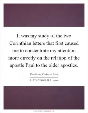 It was my study of the two Corinthian letters that first caused me to concentrate my attention more directly on the relation of the apostle Paul to the older apostles Picture Quote #1