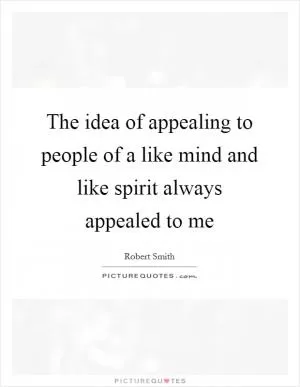 The idea of appealing to people of a like mind and like spirit always appealed to me Picture Quote #1