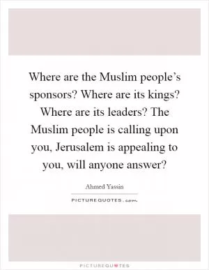 Where are the Muslim people’s sponsors? Where are its kings? Where are its leaders? The Muslim people is calling upon you, Jerusalem is appealing to you, will anyone answer? Picture Quote #1