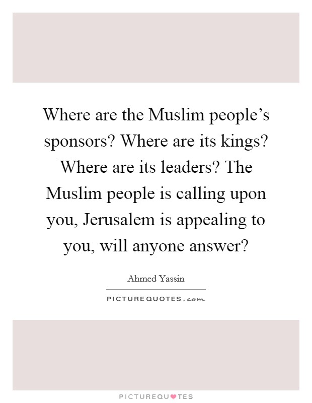Where are the Muslim people's sponsors? Where are its kings? Where are its leaders? The Muslim people is calling upon you, Jerusalem is appealing to you, will anyone answer? Picture Quote #1