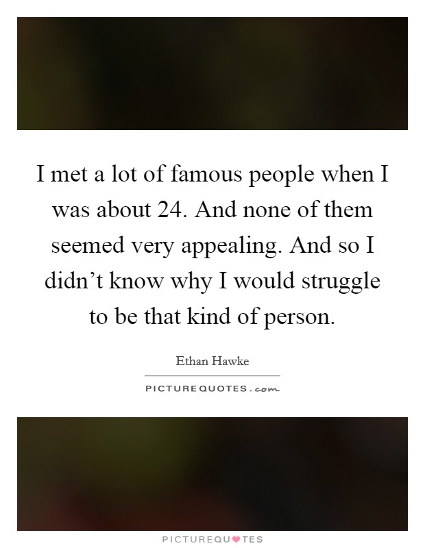 I met a lot of famous people when I was about 24. And none of them seemed very appealing. And so I didn't know why I would struggle to be that kind of person. Picture Quote #1