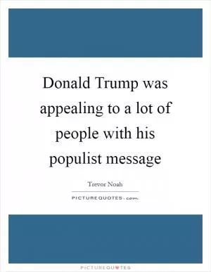 Donald Trump was appealing to a lot of people with his populist message Picture Quote #1
