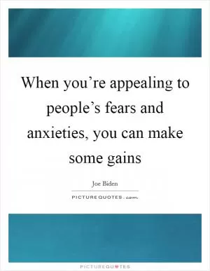 When you’re appealing to people’s fears and anxieties, you can make some gains Picture Quote #1