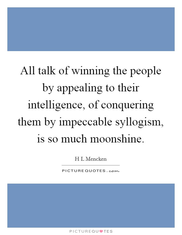 All talk of winning the people by appealing to their intelligence, of conquering them by impeccable syllogism, is so much moonshine. Picture Quote #1