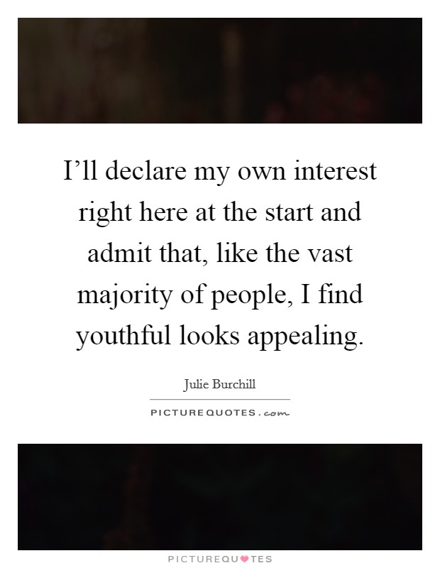 I'll declare my own interest right here at the start and admit that, like the vast majority of people, I find youthful looks appealing. Picture Quote #1