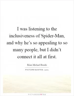I was listening to the inclusiveness of Spider-Man, and why he’s so appealing to so many people, but I didn’t connect it all at first Picture Quote #1